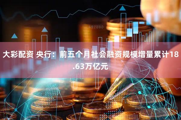 大彩配资 央行：前五个月社会融资规模增量累计18.63万亿元
