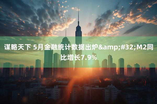 谋略天下 5月金融统计数据出炉&#32;M2同比增长7.9%