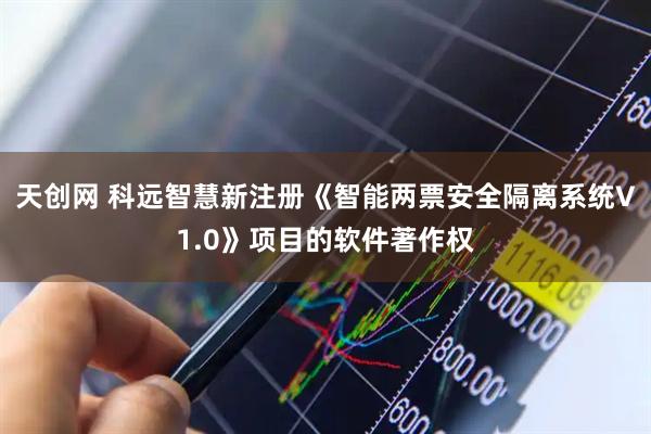天创网 科远智慧新注册《智能两票安全隔离系统V1.0》项目的软件著作权