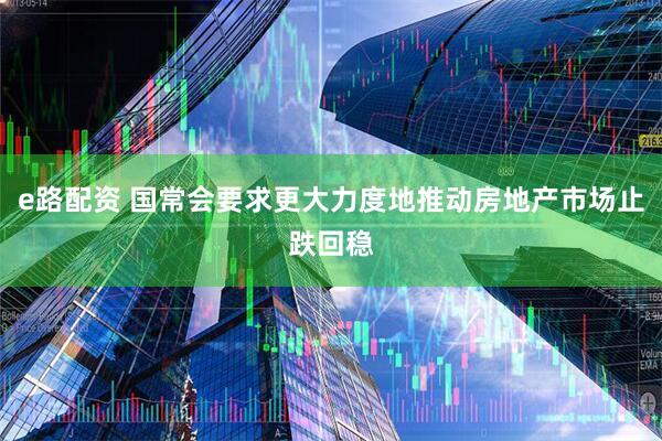 e路配资 国常会要求更大力度地推动房地产市场止跌回稳