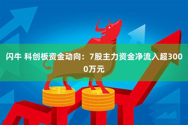 闪牛 科创板资金动向：7股主力资金净流入超3000万元