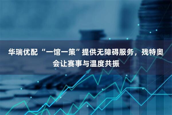 华瑞优配 “一馆一策”提供无障碍服务，残特奥会让赛事与温度共振
