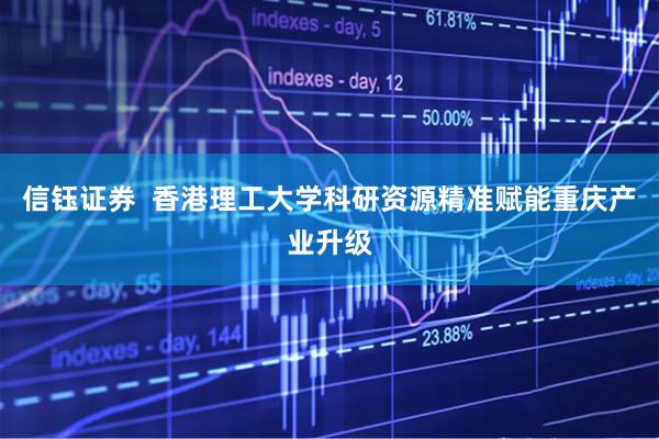 信钰证券  香港理工大学科研资源精准赋能重庆产业升级