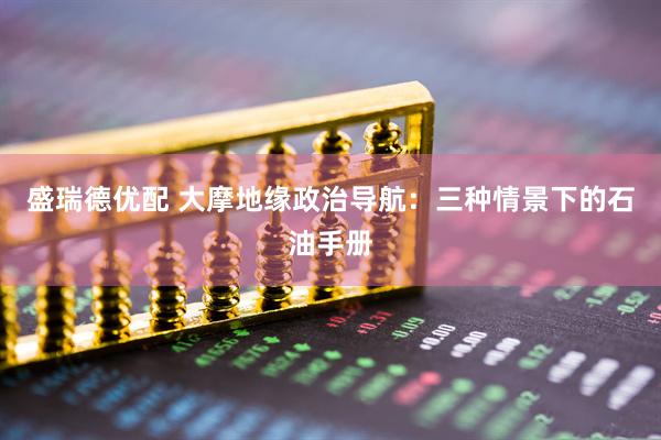 盛瑞德优配 大摩地缘政治导航：三种情景下的石油手册