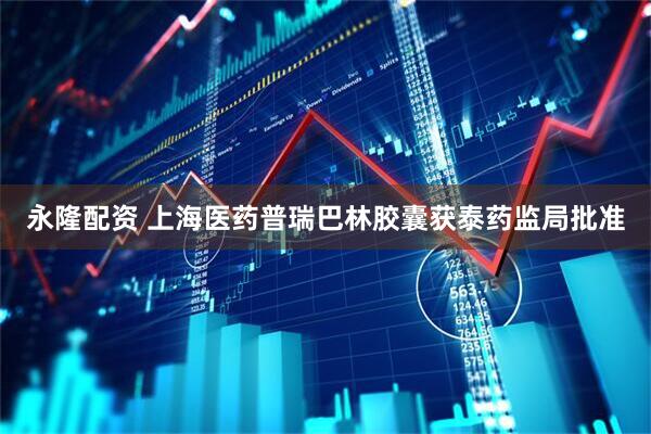 永隆配资 上海医药普瑞巴林胶囊获泰药监局批准