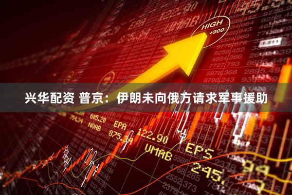 兴华配资 普京：伊朗未向俄方请求军事援助