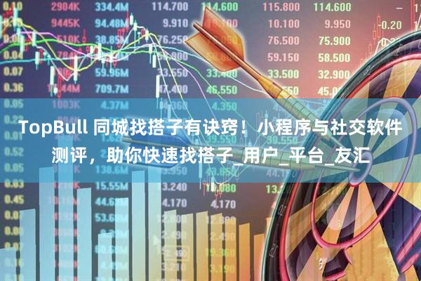 TopBull 同城找搭子有诀窍！小程序与社交软件测评，助你快速找搭子_用户_平台_友汇
