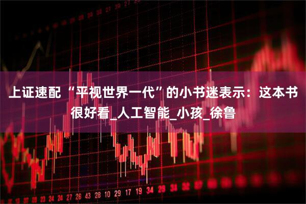 上证速配 “平视世界一代”的小书迷表示：这本书很好看_人工智能_小孩_徐鲁