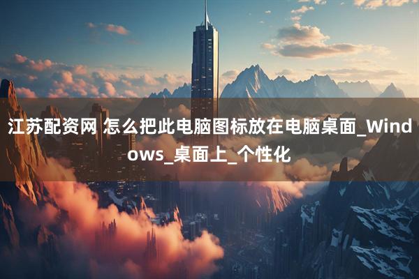 江苏配资网 怎么把此电脑图标放在电脑桌面_Windows_桌面上_个性化