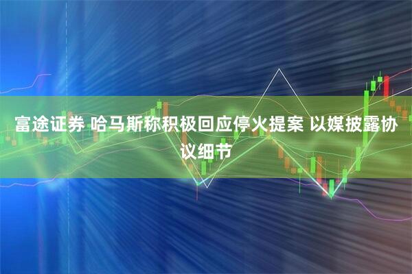 富途证券 哈马斯称积极回应停火提案 以媒披露协议细节