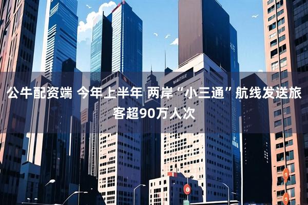 公牛配资端 今年上半年 两岸“小三通”航线发送旅客超90万人次