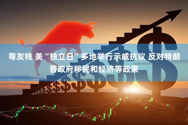 粤友钱 美“独立日”多地举行示威抗议 反对特朗普政府移民和经济等政策