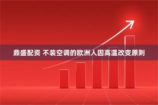 鼎盛配资 不装空调的欧洲人因高温改变原则