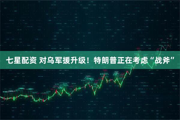 七星配资 对乌军援升级！特朗普正在考虑“战斧”