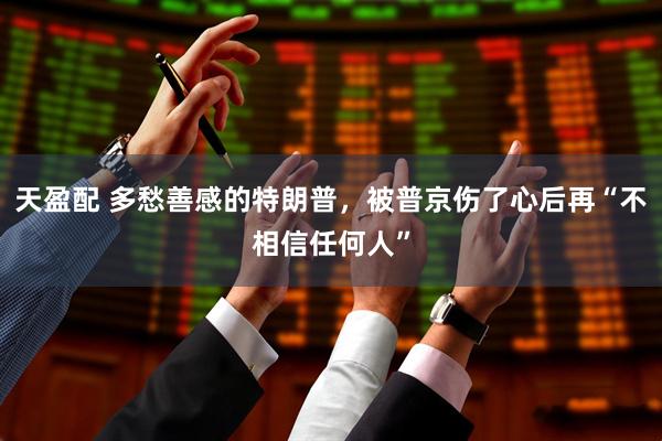 天盈配 多愁善感的特朗普，被普京伤了心后再“不相信任何人”