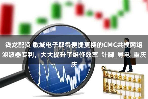 钱龙配资 敏城电子取得便捷更换的CMC共模网络滤波器专利，大大提升了维修效率_针脚_导电_重庆