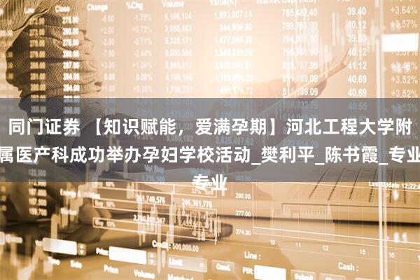 同门证券 【知识赋能，爱满孕期】河北工程大学附属医产科成功举办孕妇学校活动_樊利平_陈书霞_专业