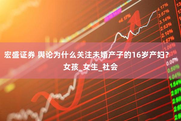 宏盛证券 舆论为什么关注未婚产子的16岁产妇？_女孩_女生_社会