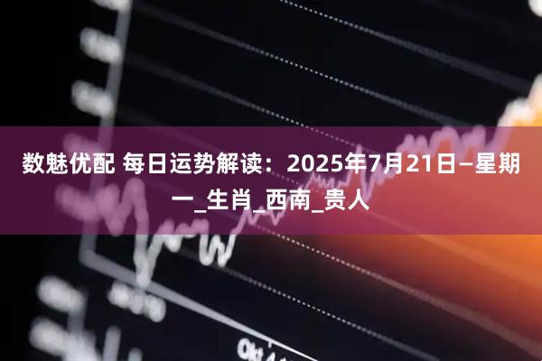 数魅优配 每日运势解读：2025年7月21日—星期一_生肖_西南_贵人