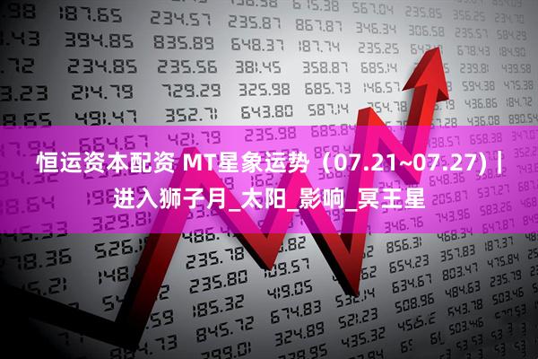 恒运资本配资 MT星象运势（07.21~07.27)｜进入狮子月_太阳_影响_冥王星
