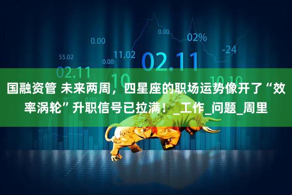国融资管 未来两周，四星座的职场运势像开了“效率涡轮”升职信号已拉满！_工作_问题_周里