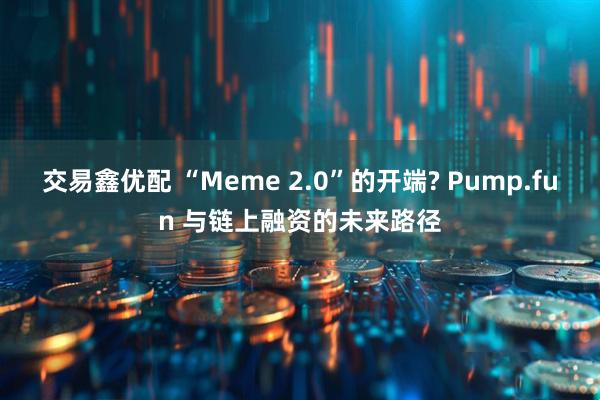 交易鑫优配 “Meme 2.0”的开端? Pump.fun 与链上融资的未来路径