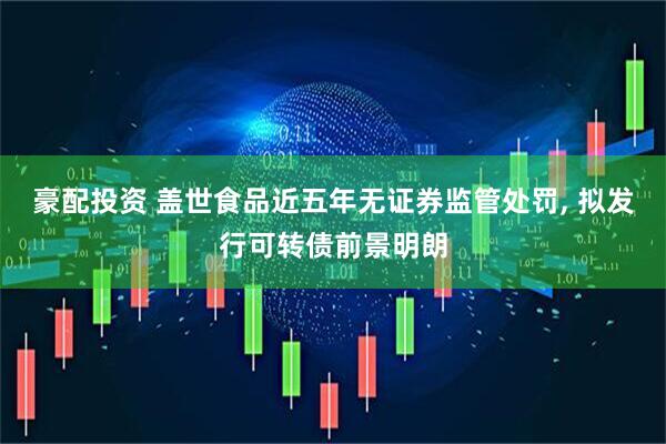 豪配投资 盖世食品近五年无证券监管处罚, 拟发行可转债前景明朗