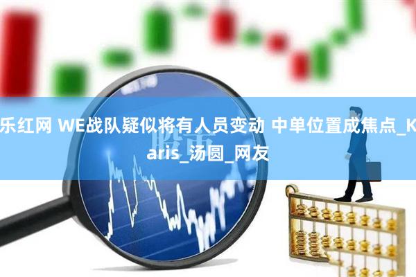 乐红网 WE战队疑似将有人员变动 中单位置成焦点_Karis_汤圆_网友