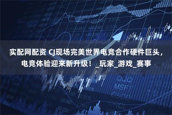 实配网配资 CJ现场完美世界电竞合作硬件巨头，电竞体验迎来新升级！_玩家_游戏_赛事