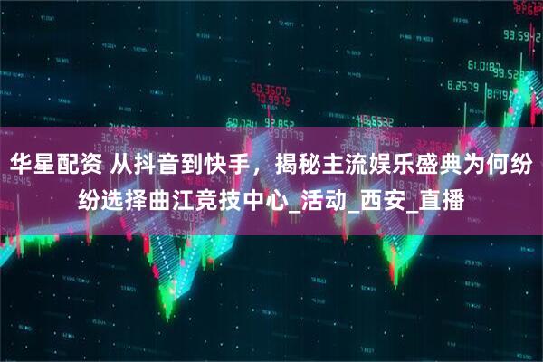 华星配资 从抖音到快手，揭秘主流娱乐盛典为何纷纷选择曲江竞技中心_活动_西安_直播