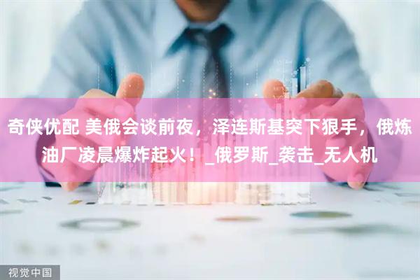 奇侠优配 美俄会谈前夜，泽连斯基突下狠手，俄炼油厂凌晨爆炸起火！_俄罗斯_袭击_无人机