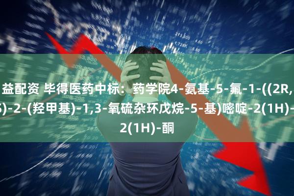 益配资 毕得医药中标：药学院4-氨基-5-氟-1-((2R,5S)-2-(羟甲基)-1,3-氧硫杂环戊烷-5-基)嘧啶-2(1H)-酮