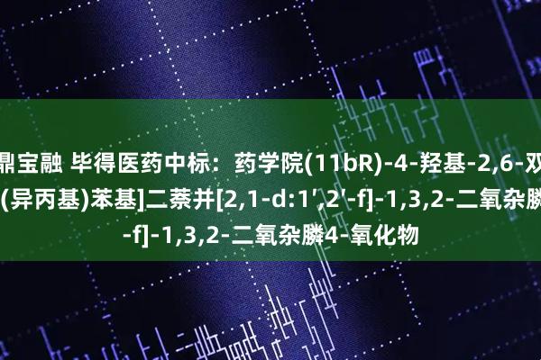 鼎宝融 毕得医药中标：药学院(11bR)-4-羟基-2,6-双[2,4,6-三(异丙基)苯基]二萘并[2,1-d:1′,2′-f]-1,3,2-二氧杂膦4-氧化物
