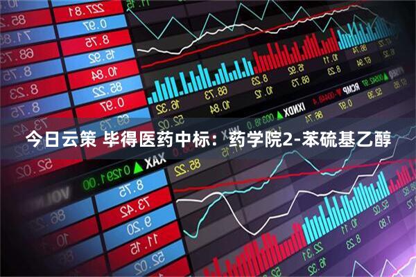 今日云策 毕得医药中标：药学院2-苯硫基乙醇