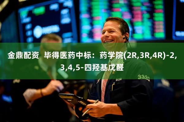 金鼎配资  毕得医药中标：药学院(2R,3R,4R)-2,3,4,5-四羟基戊醛