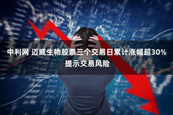 中利网 迈威生物股票三个交易日累计涨幅超30% 提示交易风险