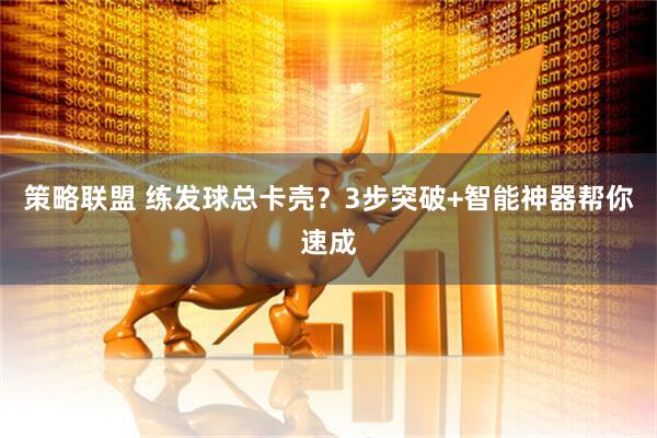 策略联盟 练发球总卡壳？3步突破+智能神器帮你速成