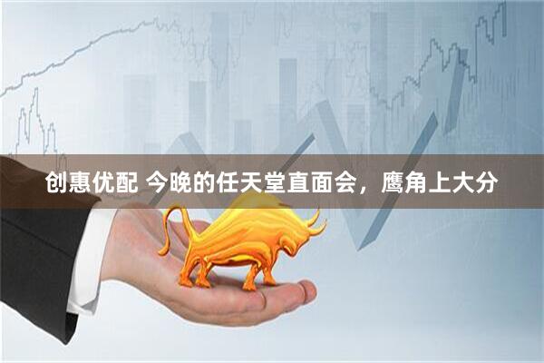 创惠优配 今晚的任天堂直面会，鹰角上大分