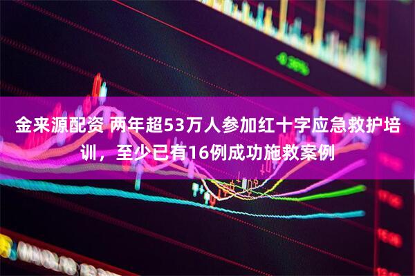 金来源配资 两年超53万人参加红十字应急救护培训，至少已有16例成功施救案例