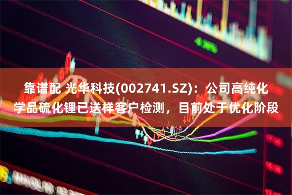 靠谱配 光华科技(002741.SZ)：公司高纯化学品硫化锂已送样客户检测，目前处于优化阶段
