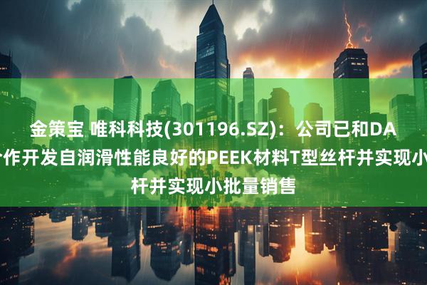 金策宝 唯科科技(301196.SZ)：公司已和DANFOSS合作开发自润滑性能良好的PEEK材料T型丝杆并实现小批量销售