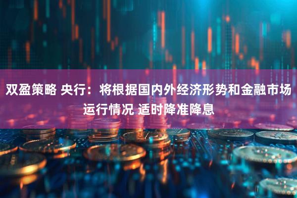 双盈策略 央行：将根据国内外经济形势和金融市场运行情况 适时降准降息