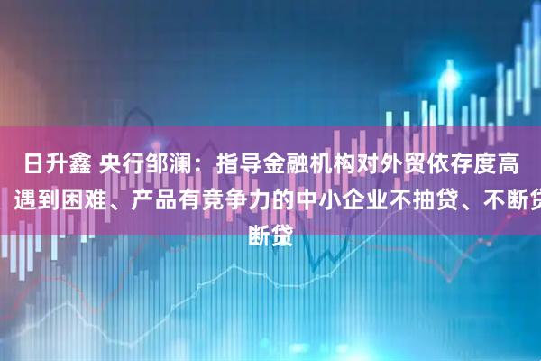 日升鑫 央行邹澜：指导金融机构对外贸依存度高、遇到困难、产品有竞争力的中小企业不抽贷、不断贷