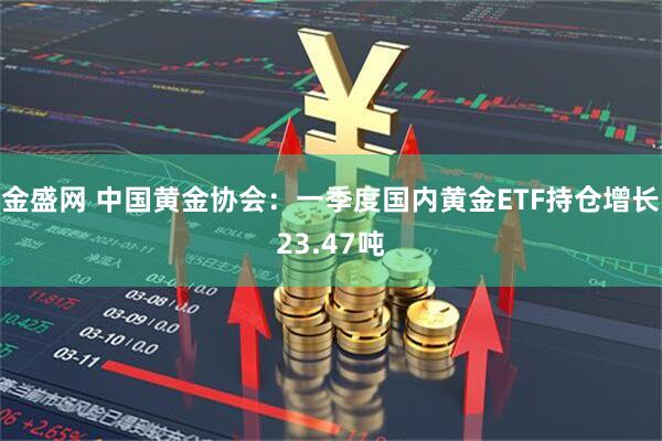 金盛网 中国黄金协会：一季度国内黄金ETF持仓增长23.47吨