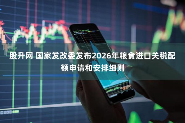 股升网 国家发改委发布2026年粮食进口关税配额申请和安排细则
