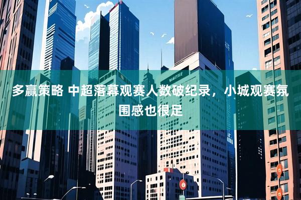 多赢策略 中超落幕观赛人数破纪录,小城观赛氛围感也很足