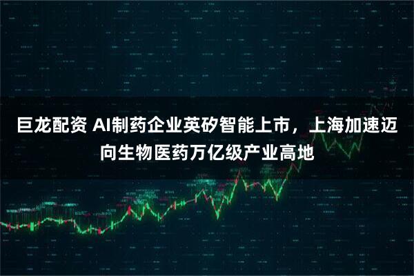 巨龙配资 AI制药企业英矽智能上市，上海加速迈向生物医药万亿级产业高地