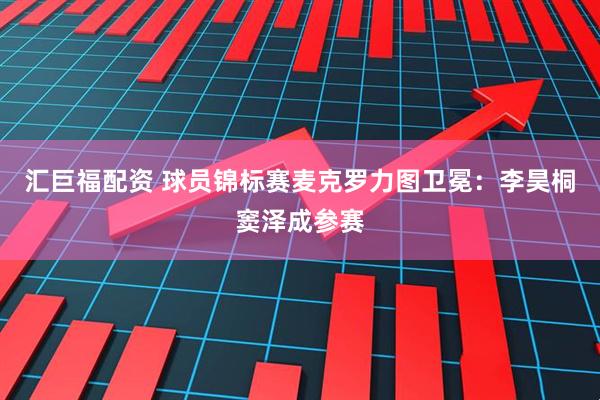 汇巨福配资 球员锦标赛麦克罗力图卫冕：李昊桐窦泽成参赛