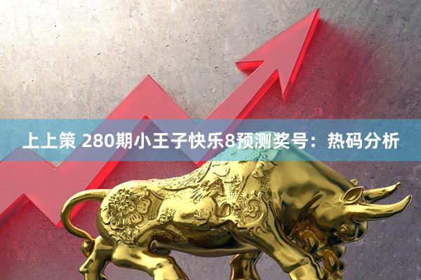 上上策 280期小王子快乐8预测奖号：热码分析